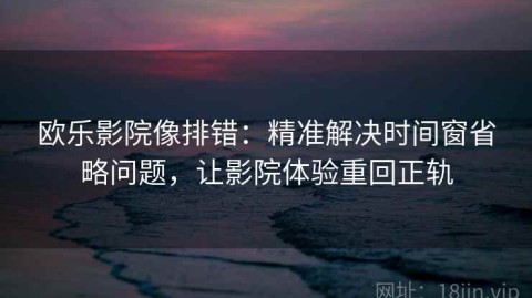 欧乐影院像排错：精准解决时间窗省略问题，让影院体验重回正轨
