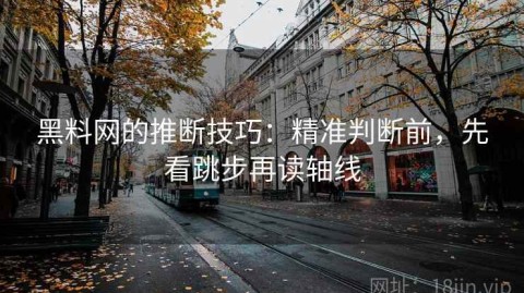 黑料网的推断技巧：精准判断前，先看跳步再读轴线
