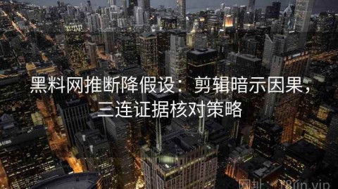 黑料网推断降假设：剪辑暗示因果，三连证据核对策略