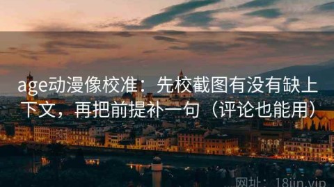 age动漫像校准：先校截图有没有缺上下文，再把前提补一句（评论也能用）