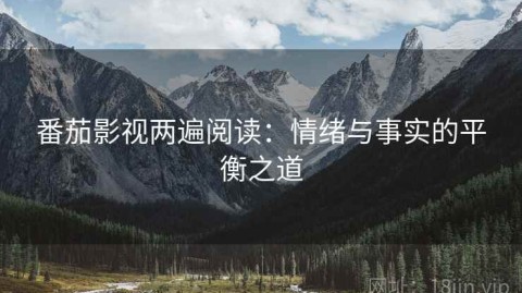 番茄影视两遍阅读：情绪与事实的平衡之道