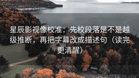 星辰影视像校准：先校段落是不是越级推断，再把字幕改成描述句（读完更清醒）