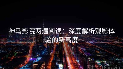 神马影院两遍阅读：深度解析观影体验的新高度