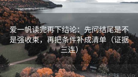 爱一帆读完再下结论：先问结尾是不是强收束，再把条件补成清单（证据三连）