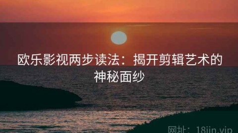 欧乐影视两步读法：揭开剪辑艺术的神秘面纱