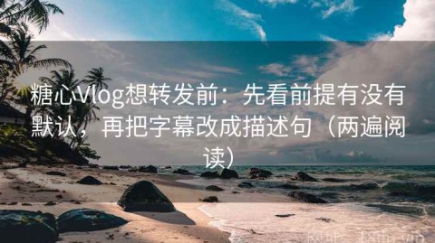 糖心Vlog想转发前：先看前提有没有默认，再把字幕改成描述句（两遍阅读）