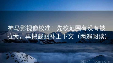 神马影视像校准：先校范围有没有被拉大，再把截图补上下文（两遍阅读）