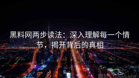 黑料网两步读法：深入理解每一个情节，揭开背后的真相