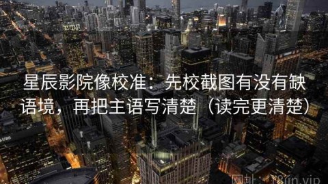 星辰影院像校准：先校截图有没有缺语境，再把主语写清楚（读完更清楚）