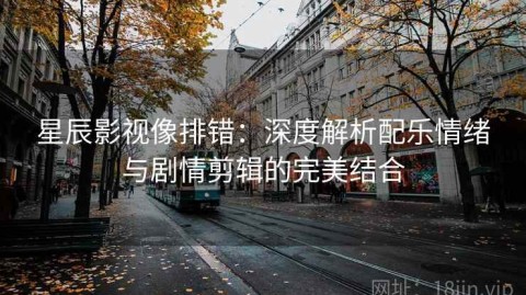 星辰影视像排错：深度解析配乐情绪与剧情剪辑的完美结合