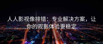 人人影视像排错：专业解决方案，让你的观影体验更稳定