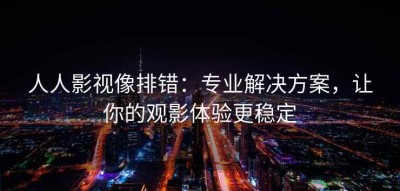 人人影视像排错：专业解决方案，让你的观影体验更稳定