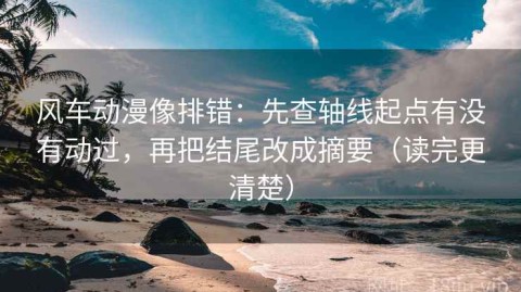 风车动漫像排错：先查轴线起点有没有动过，再把结尾改成摘要（读完更清楚）