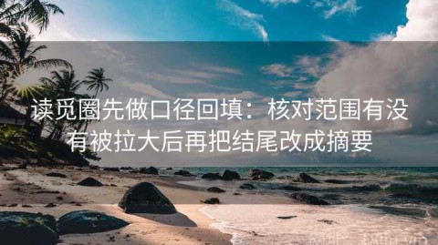 读觅圈先做口径回填：核对范围有没有被拉大后再把结尾改成摘要