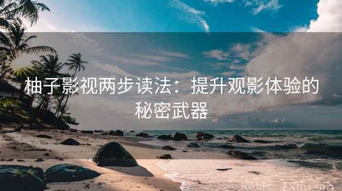 柚子影视两步读法：提升观影体验的秘密武器