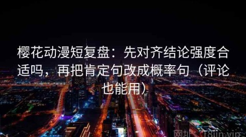 樱花动漫短复盘：先对齐结论强度合适吗，再把肯定句改成概率句（评论也能用）