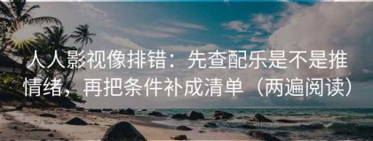 人人影视像排错：先查配乐是不是推情绪，再把条件补成清单（两遍阅读）