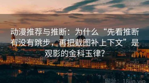 动漫推荐与推断：为什么“先看推断有没有跳步，再把截图补上下文”是观影的金科玉律？