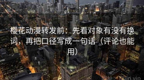 樱花动漫转发前：先看对象有没有换词，再把口径写成一句话（评论也能用）