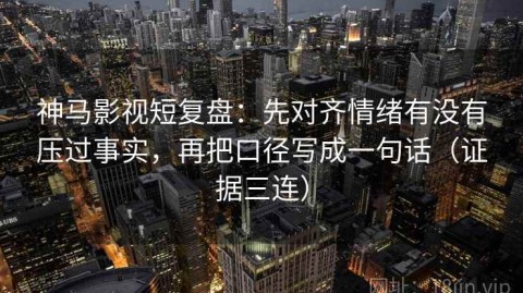 神马影视短复盘：先对齐情绪有没有压过事实，再把口径写成一句话（证据三连）