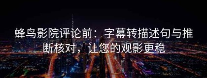 蜂鸟影院评论前：字幕转描述句与推断核对，让您的观影更稳