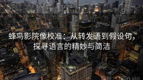 蜂鸟影院像校准：从转发语到假设句，探寻语言的精妙与简洁