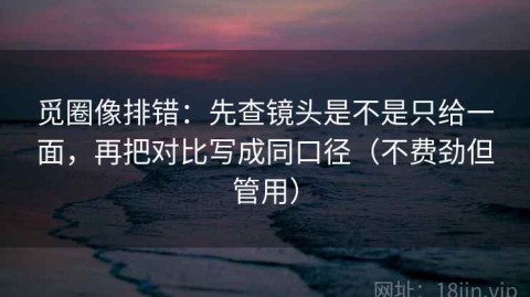 觅圈像排错：先查镜头是不是只给一面，再把对比写成同口径（不费劲但管用）