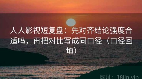 人人影视短复盘：先对齐结论强度合适吗，再把对比写成同口径（口径回填）