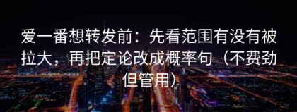 爱一番想转发前：先看范围有没有被拉大，再把定论改成概率句（不费劲但管用）