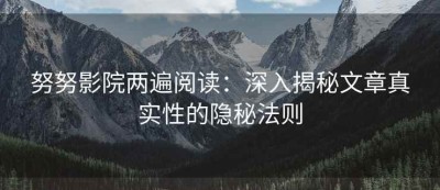 努努影院两遍阅读：深入揭秘文章真实性的隐秘法则