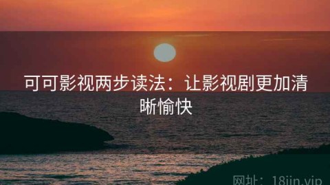 可可影视两步读法：让影视剧更加清晰愉快