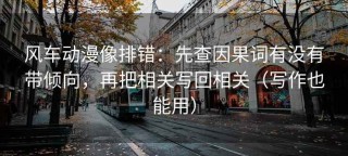 风车动漫像排错：先查因果词有没有带倾向，再把相关写回相关（写作也能用）