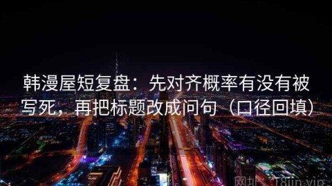 韩漫屋短复盘：先对齐概率有没有被写死，再把标题改成问句（口径回填）