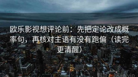 欧乐影视想评论前：先把定论改成概率句，再核对主语有没有跑偏（读完更清醒）