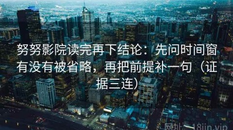 努努影院读完再下结论：先问时间窗有没有被省略，再把前提补一句（证据三连）