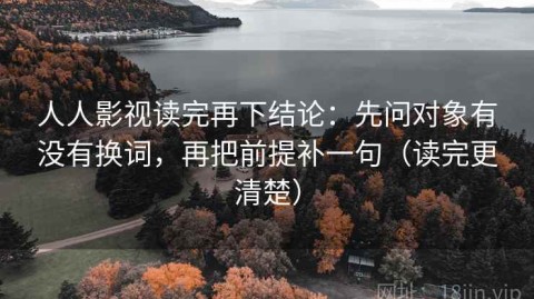 人人影视读完再下结论：先问对象有没有换词，再把前提补一句（读完更清楚）