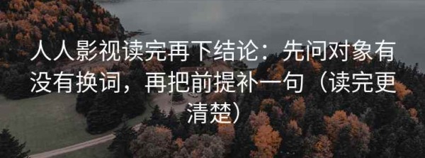 人人影视读完再下结论：先问对象有没有换词，再把前提补一句（读完更清楚）