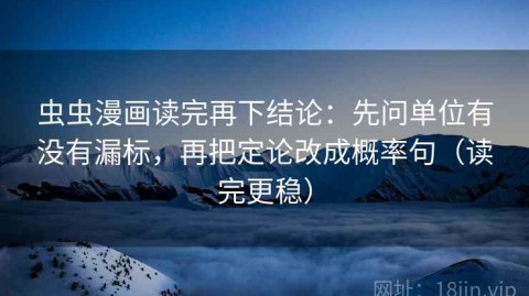 虫虫漫画读完再下结论：先问单位有没有漏标，再把定论改成概率句（读完更稳）