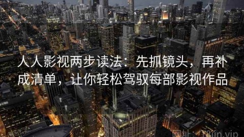 人人影视两步读法：先抓镜头，再补成清单，让你轻松驾驭每部影视作品