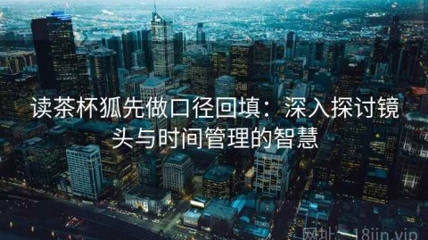 读茶杯狐先做口径回填：深入探讨镜头与时间管理的智慧
