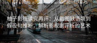 柚子影视读完再评：从截图缺语境到假设句推断，解析影视剧评析的艺术
