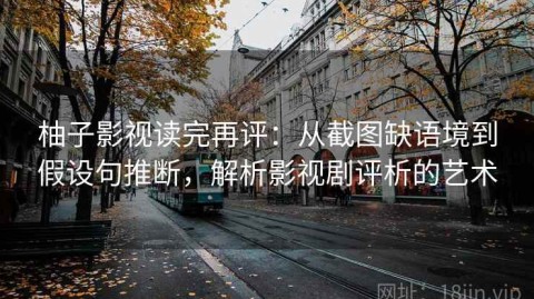 柚子影视读完再评：从截图缺语境到假设句推断，解析影视剧评析的艺术