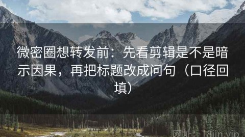 微密圈想转发前：先看剪辑是不是暗示因果，再把标题改成问句（口径回填）