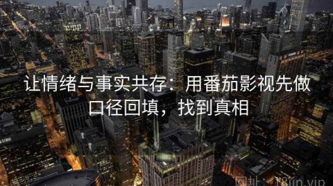 让情绪与事实共存：用番茄影视先做口径回填，找到真相