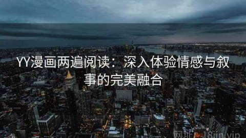 YY漫画两遍阅读：深入体验情感与叙事的完美融合