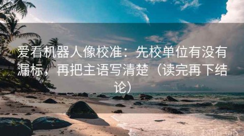 爱看机器人像校准：先校单位有没有漏标，再把主语写清楚（读完再下结论）