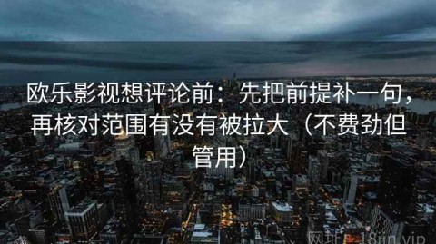 欧乐影视想评论前：先把前提补一句，再核对范围有没有被拉大（不费劲但管用）
