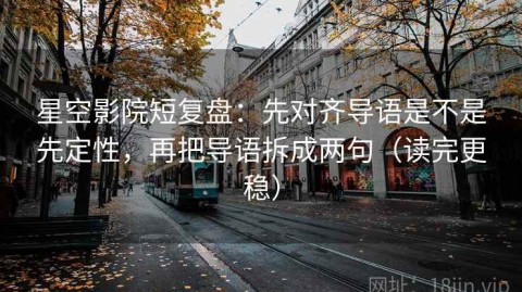 星空影院短复盘：先对齐导语是不是先定性，再把导语拆成两句（读完更稳）