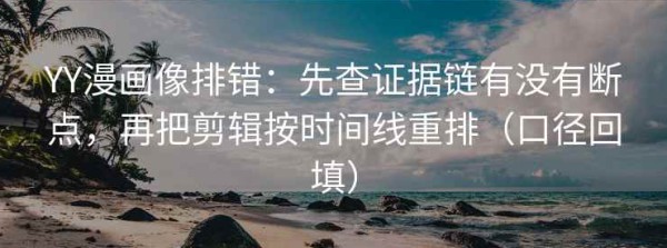 YY漫画像排错：先查证据链有没有断点，再把剪辑按时间线重排（口径回填）