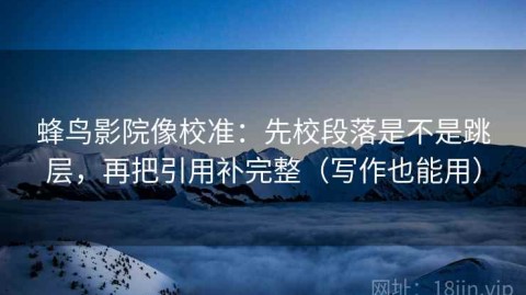 蜂鸟影院像校准：先校段落是不是跳层，再把引用补完整（写作也能用）